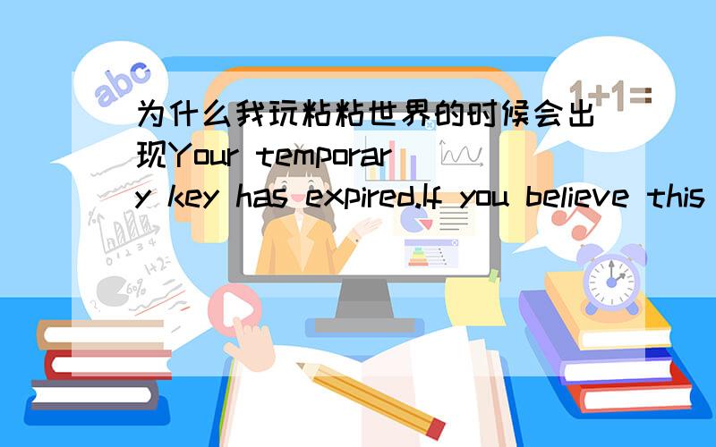 为什么我玩粘粘世界的时候会出现Your temporary key has expired.If you believe this message is in err我玩粘粘世界会出现Your temporary key has expired.If you believe this message is in error,please contact the program's author.的