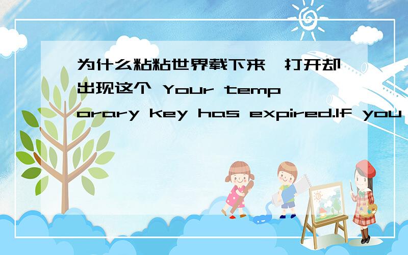 为什么粘粘世界载下来,打开却出现这个 Your temporary key has expired.If you believe this message is是不是配置不够高的问题？