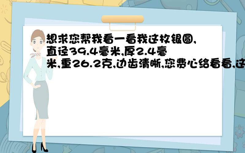 想求您帮我看一看我这枚银圆,直径39.4毫米,厚2.4毫米,重26.2克,边齿清晰,您费心给看看,这是反正面在我相册里.