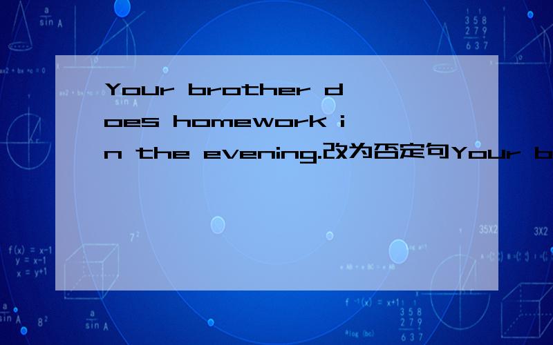 Your brother does homework in the evening.改为否定句Your brother ----- ----- homework in the evening.就写两个空里的