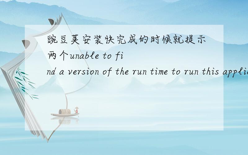 豌豆荚安装快完成的时候就提示两个unable to find a version of the run time to run this application如题.每次安装快完成就提示：unable to find a version of the run time to run this application 打开的时候也提示.而且