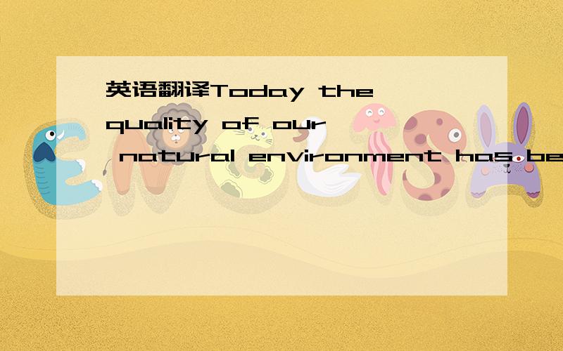 英语翻译Today the quality of our natural environment has become an important issue.The world population is rising so quickly that the world has become too crowded.We are using up our natural resources and at the same time polluting our environmen