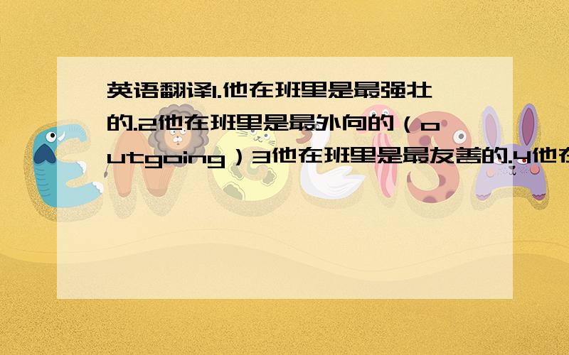 英语翻译1.他在班里是最强壮的.2他在班里是最外向的（outgoing）3他在班里是最友善的.4他在班里是成绩最好的.5他是班上跑得最快的.6他是班上跳得最高的.7他是班上跳得最远的.8他是班上踢