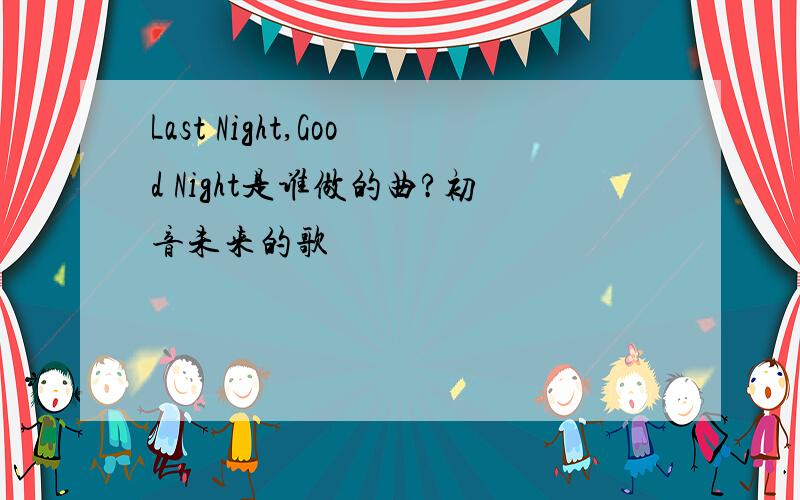 Last Night,Good Night是谁做的曲?初音未来的歌