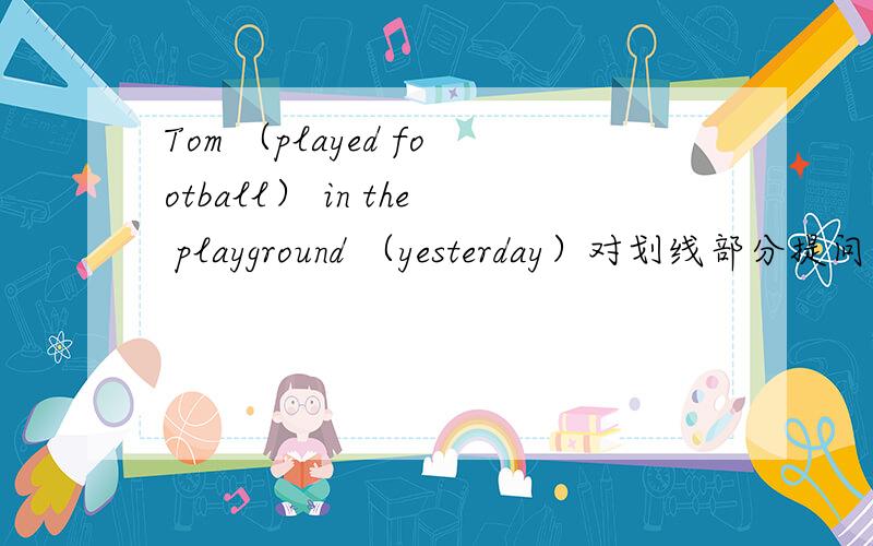 Tom （played football） in the playground （yesterday）对划线部分提问 两个都要