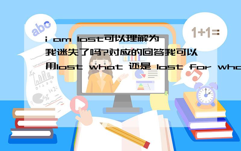 i am lost可以理解为我迷失了吗?对应的回答我可以用lost what 还是 lost for what或者都不对就是朋友在感慨，应该理解为迷失自己的意思，我就是想问她具体迷失什么的意思