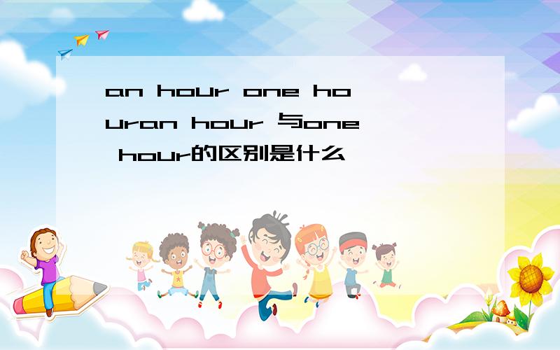 an hour one houran hour 与one hour的区别是什么