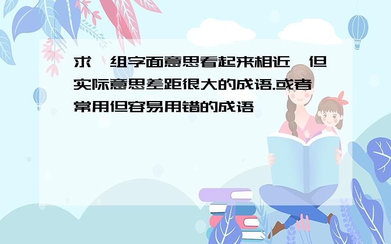 求一组字面意思看起来相近,但实际意思差距很大的成语.或者常用但容易用错的成语