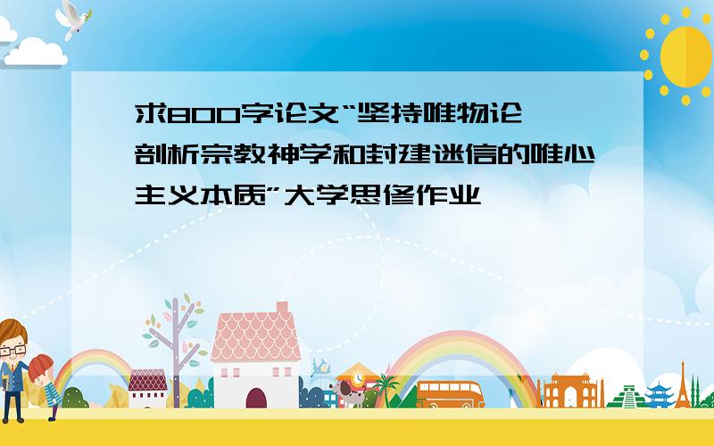 求800字论文“坚持唯物论,剖析宗教神学和封建迷信的唯心主义本质”大学思修作业