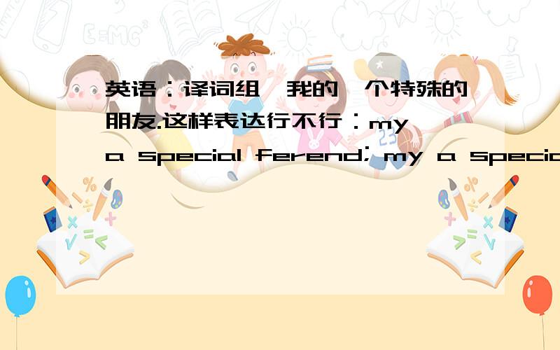 英语：译词组,我的一个特殊的朋友.这样表达行不行：my a special ferend; my a special friend of mineone of my special friend ;这三种表达都对吗,