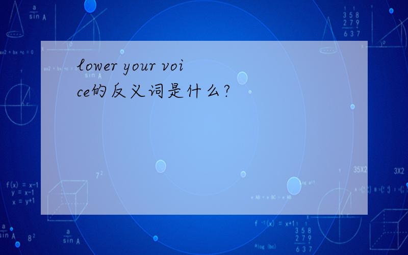 lower your voice的反义词是什么?