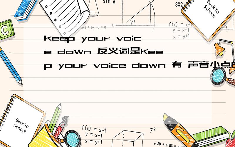 keep your voice down 反义词是Keep your voice down 有 声音小点的意思那 相反 意思的话,可以吧 down 换成 有这么说的么.keep your voice up 如果没有,【讲话声音大一点的 】 合适翻译.2 Keep your voice down 这里