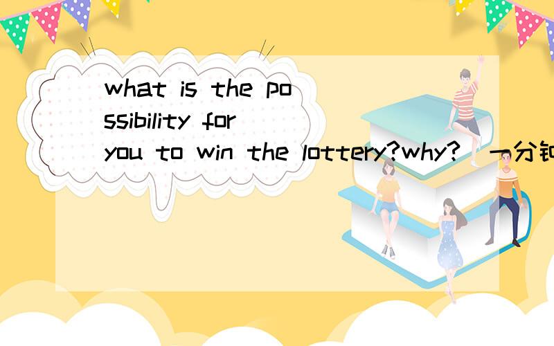 what is the possibility for you to win the lottery?why?（一分钟的陈述）谢谢啦