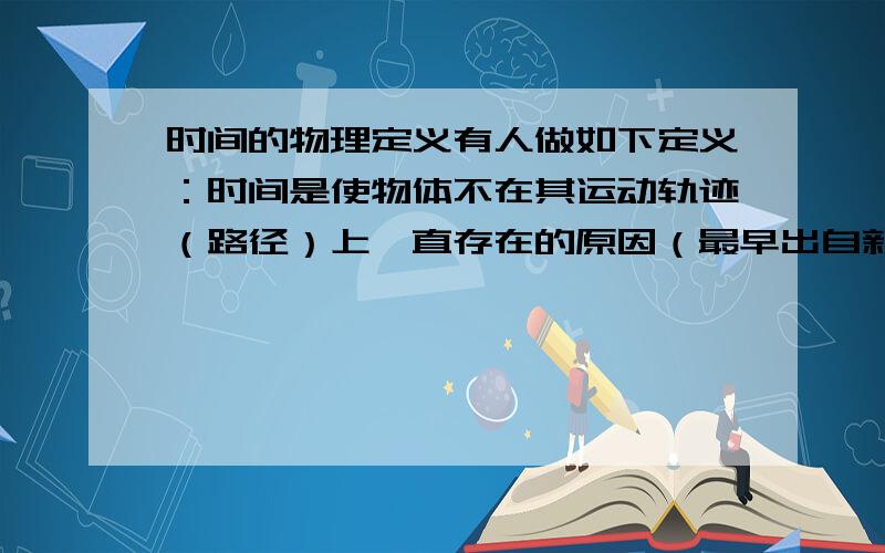 时间的物理定义有人做如下定义：时间是使物体不在其运动轨迹（路径）上一直存在的原因（最早出自新浪博客blog.sina.com.cn/b074中《两婴儿辩日》一文）.这种提法是否正确?