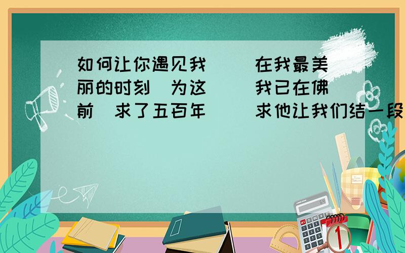 如何让你遇见我 　　在我最美丽的时刻　为这 　　我已在佛前　求了五百年 　　求他让我们结一段尘缘 　　佛于是把我化作一棵树 　　长在你必经的路旁 　　阳光下慎重地开满了花