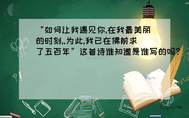 “如何让我遇见你,在我最美丽的时刻,.为此,我已在佛前求了五百年”这首诗谁知道是谁写的吗?