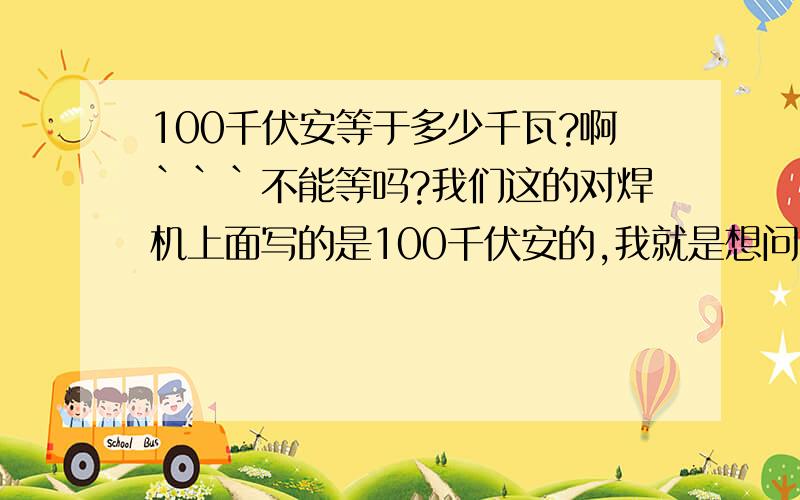 100千伏安等于多少千瓦?啊```不能等吗?我们这的对焊机上面写的是100千伏安的,我就是想问一下它相当于多少千瓦的?不好意思~我需要准确的回答,您就直接告诉我等于多少千瓦就OK了!