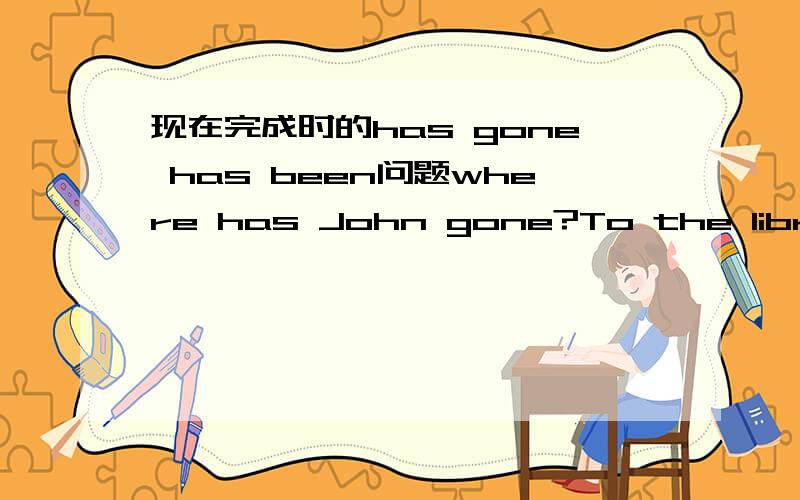 现在完成时的has gone has been问题where has John gone?To the library.He has been there an hour.第二句是不是他去那里已经一个小时了?为什么要用has been 而不用has gone呢?has gone 不是表示去了哪里还没有回来吗