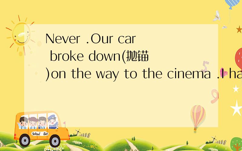 Never .Our car broke down(抛锚)on the way to the cinema .I had to help him mend（修理）it.（接着上面）It_____us about an hour.