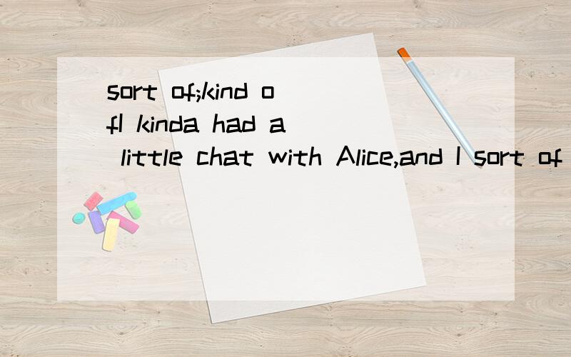 sort of;kind ofI kinda had a little chat with Alice,and I sort of made her see why you two shouldn't be together.这里面的kind of 和sort of 要怎么翻译呢.kinda 和kind of 在口语中意思一样么