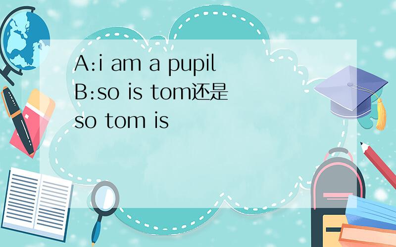 A:i am a pupilB:so is tom还是 so tom is