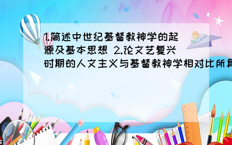 1.简述中世纪基督教神学的起源及基本思想 2.论文艺复兴时期的人文主义与基督教神学相对比所具有的特点3.狂飙突进运动4.列举18世纪以来西方文化上发生的重要变化