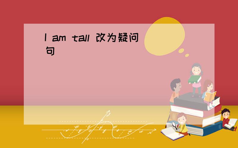 I am tall 改为疑问句