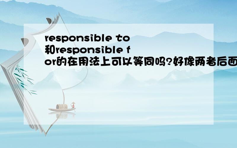 responsible to和responsible for的在用法上可以等同吗?好像两者后面都可以接sb的.