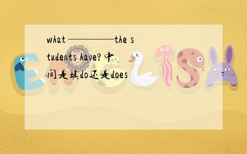 what ————the students have?中间是填do还是does