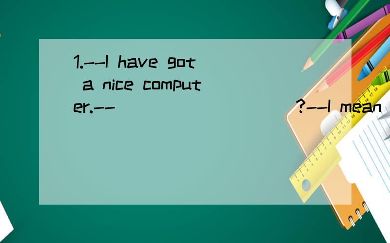 1.--I have got a nice computer.--__________?--I mean that I have bought a new computer.A.Speak louder,will you B.I beg your pardon C.What’s that D.Will you repeat it