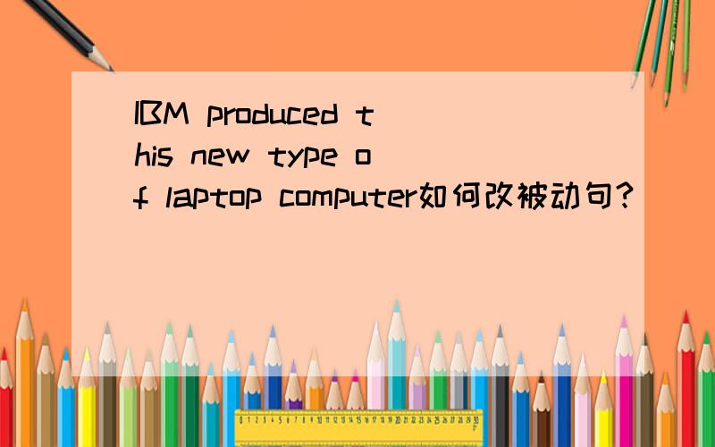 IBM produced this new type of laptop computer如何改被动句?