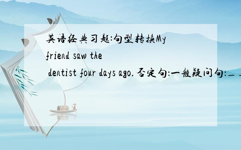 英语经典习题:句型转换My friend saw the dentist four days ago.否定句：一般疑问句：____________________________________对my friend进行提问：____________________________________对the dentist进行提问：_____________________