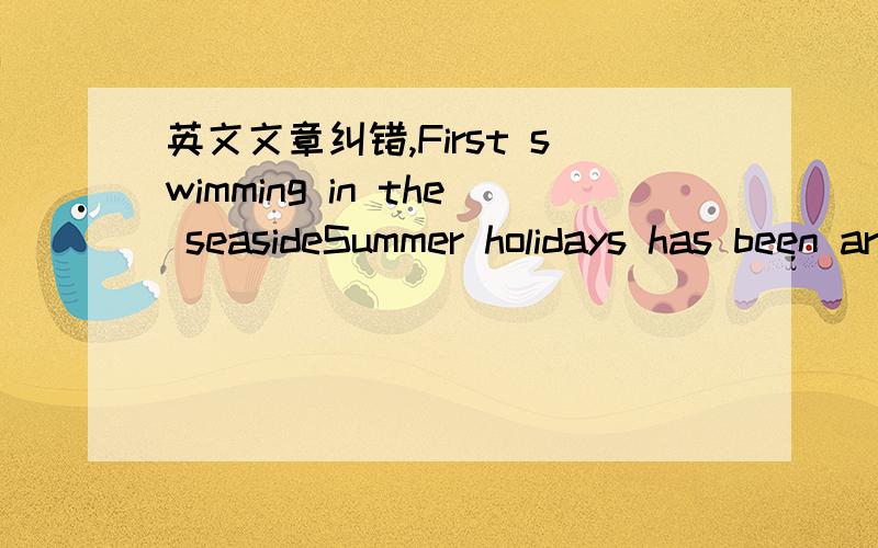 英文文章纠错,First swimming in the seasideSummer holidays has been arriving at ,I have been expecting that day to swim for to study of the seaside.This has arrived at one day ,my state of mind has been very strained,think that ocean is with wat