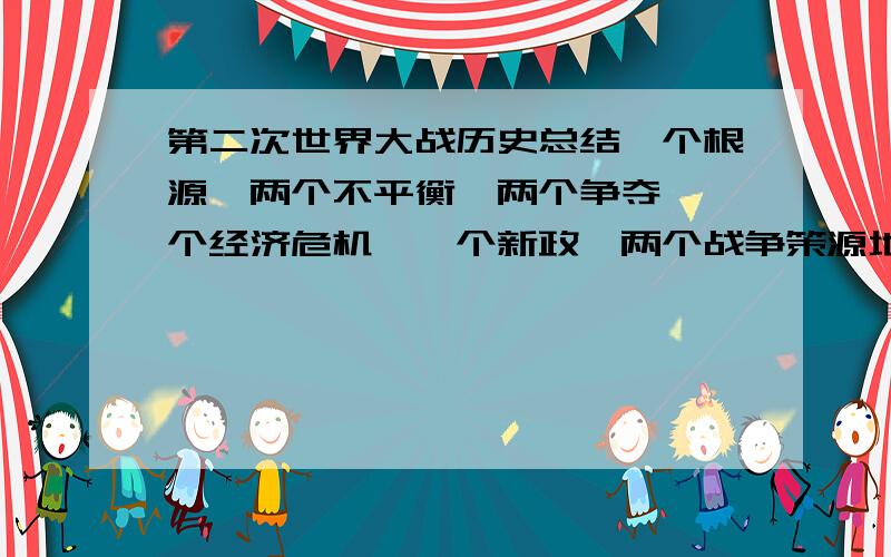 第二次世界大战历史总结一个根源,两个不平衡,两个争夺,一个经济危机,一个新政,两个战争策源地,三次突然袭击,九大战役,一条世界反法西斯统一战线,四个会议.两重性质,三点历史意义.分别