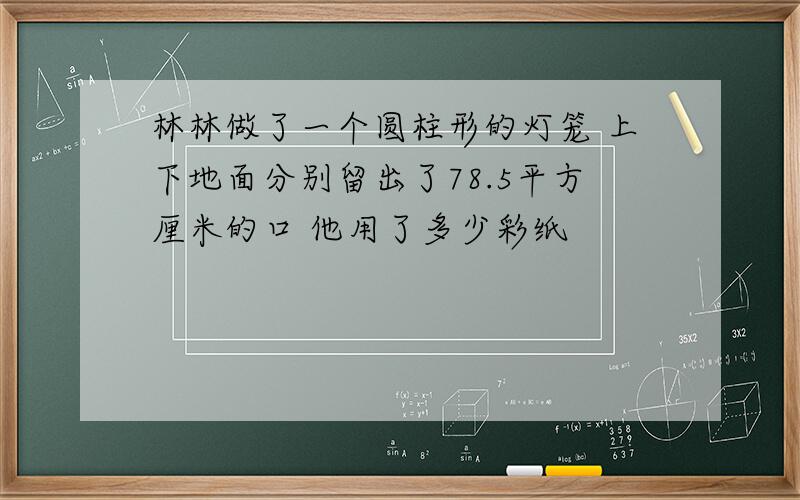 林林做了一个圆柱形的灯笼 上下地面分别留出了78.5平方厘米的口 他用了多少彩纸