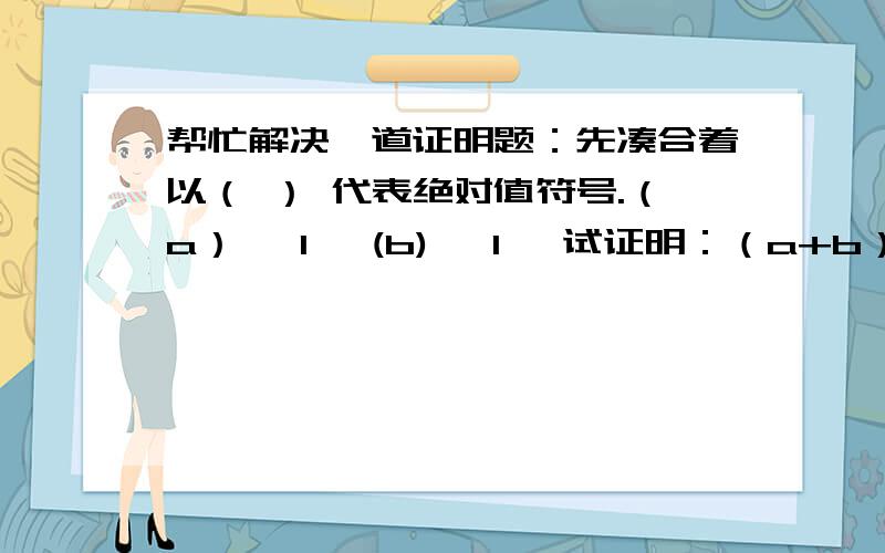 帮忙解决一道证明题：先凑合着以（ ） 代表绝对值符号.（a）< 1 ,(b)< 1 ,试证明：（a+b）/(1+ab) < 1