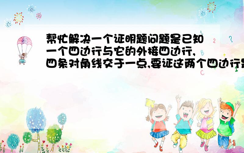 帮忙解决一个证明题问题是已知一个四边行与它的外接四边行,四条对角线交于一点,要证这两个四边行是平行四边形．