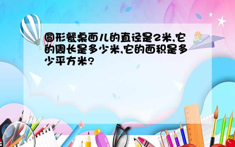 圆形餐桌面儿的直径是2米,它的周长是多少米,它的面积是多少平方米?