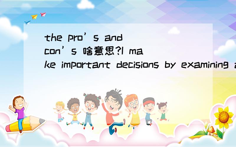 the pro’s and con’s 啥意思?I make important decisions by examining all the details and then weighing the pro’s and con’s for each decisionthe pro’s and con’s 可否换成the advantages and disadvantagesmzymy翻译的好象不通顺啊,