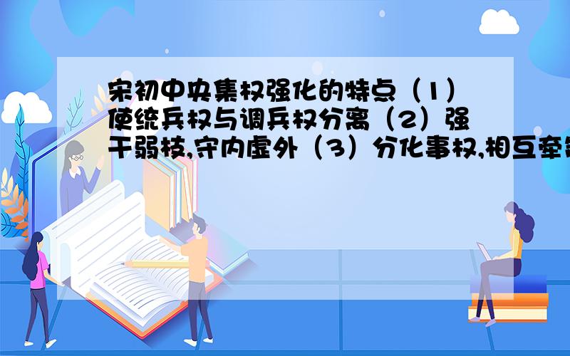 宋初中央集权强化的特点（1）使统兵权与调兵权分离（2）强干弱枝,守内虚外（3）分化事权,相互牵制（4）重文轻武,加强监督