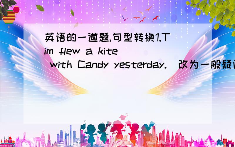 英语的一道题,句型转换1.Tim flew a kite with Candy yesterday.(改为一般疑问句) __________ Tim ___________ a kite with Candy yesterday?2.Haley woke up and ran.(改为否定句) Haley ___________ __________ up ____________ run.3.I want t