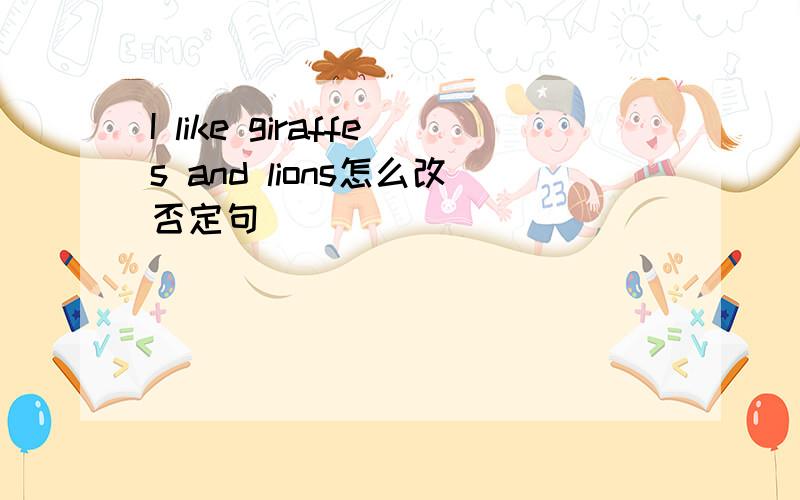 I like giraffes and lions怎么改否定句