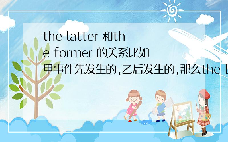 the latter 和the former 的关系比如甲事件先发生的,乙后发生的,那么the latter 指甲还是乙.就是想让您给我解释一下他们的意思