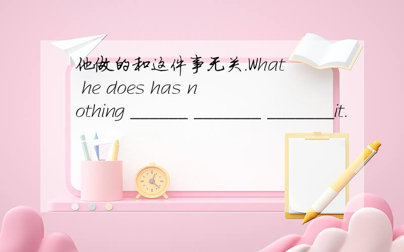 他做的和这件事无关.What he does has nothing ______ _______ _______it.