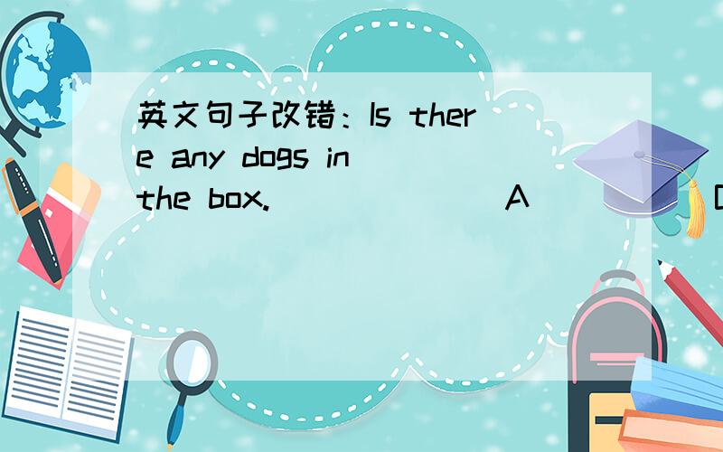 英文句子改错：Is there any dogs in the box._______A____ _B____ _C___