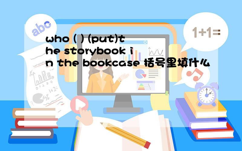 who ( ) (put)the storybook in the bookcase 括号里填什么