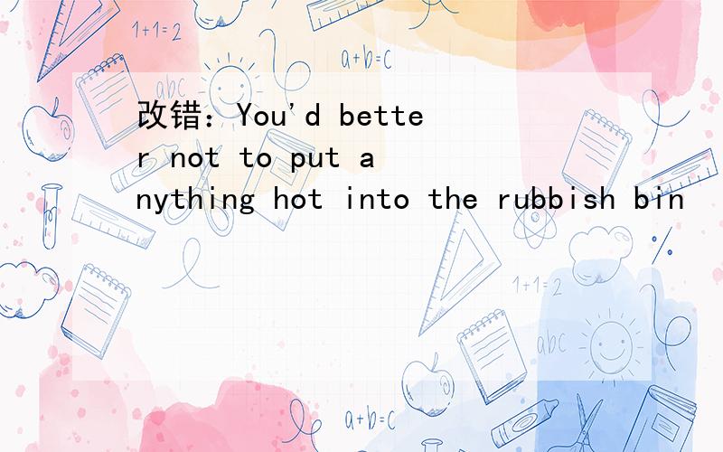 改错：You'd better not to put anything hot into the rubbish bin