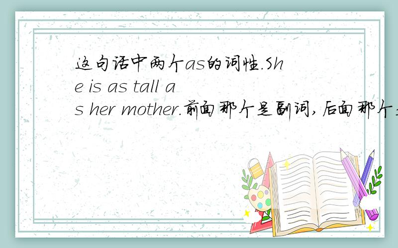 这句话中两个as的词性.She is as tall as her mother.前面那个是副词,后面那个是介词,是这样么?