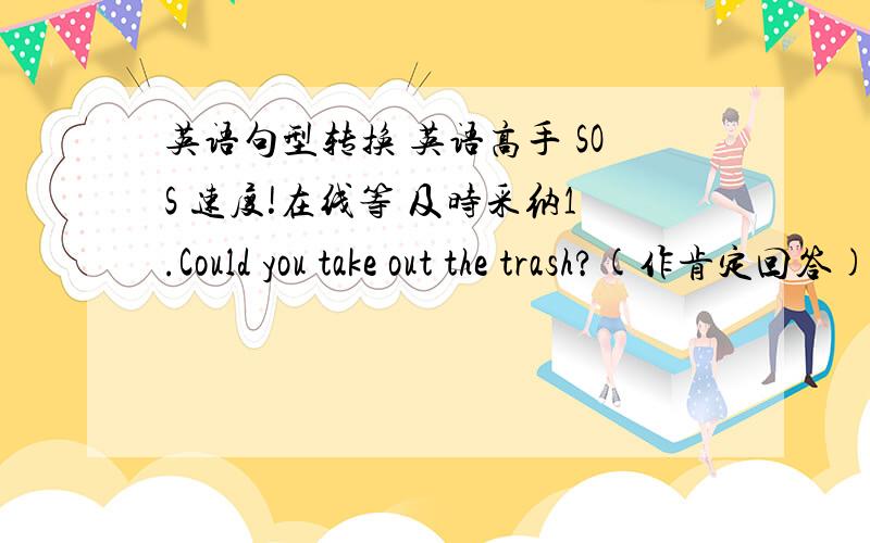 英语句型转换 英语高手 SOS 速度!在线等 及时采纳1.Could you take out the trash?(作肯定回答)Yes,__________ ________ _________2.Doing the dishes is not interesting,I think.(改为同义句)I_________ think it's interesting_______