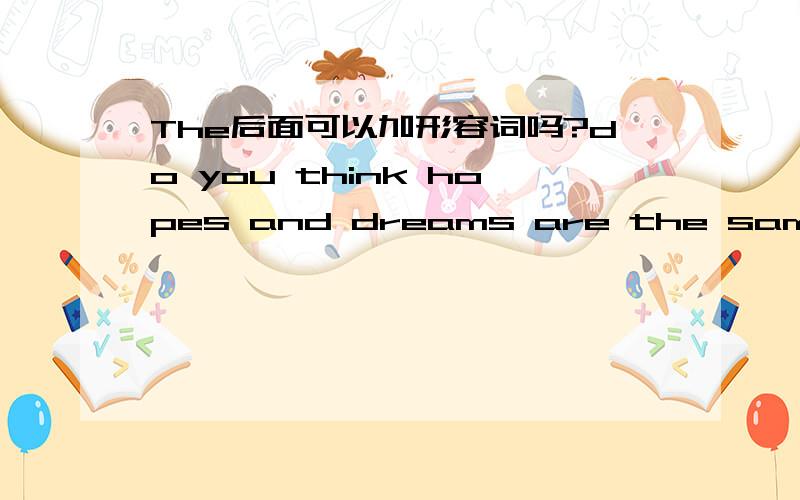 The后面可以加形容词吗?do you think hopes and dreams are the same?形容词same 不可以做表语吗?为什么还要加上冠词the呢?same 不是个形容词吗?怎么可以在冠词the的后面呢?